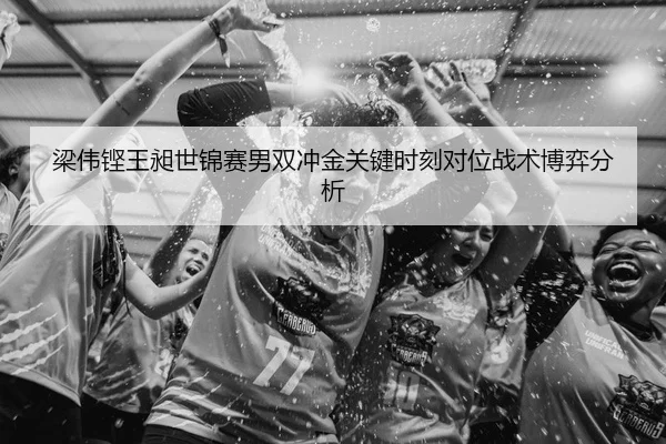 梁伟铿王昶世锦赛男双冲金关键时刻对位战术博弈分析