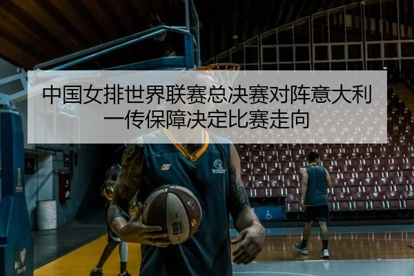 中国女排世界联赛总决赛对阵意大利 一传保障决定比赛走向